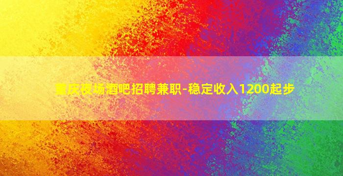 重庆夜场酒吧招聘兼职-稳定收入1200起步